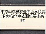 平凉华亭县农业职业学校要求高吗(华亭农职校要求高吗)