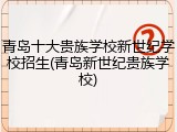 青岛十大贵族学校新世纪学校招生(青岛新世纪贵族学校)