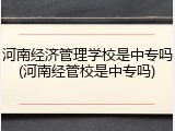 河南经济管理学校是中专吗(河南经管校是中专吗)