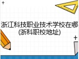浙江科技职业技术学校在哪(浙科职校地址)