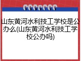 山东黄河水利技工学校是公办么(山东黄河水利技工学校公办吗)