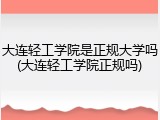 大连轻工学院是正规大学吗(大连轻工学院正规吗)