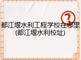都江堰水利工程学校在哪里(都江堰水利校址)