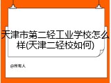 天津市第二轻工业学校怎么样(天津二轻校如何)