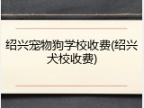 绍兴宠物狗学校收费(绍兴犬校收费)