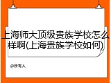 上海师大顶级贵族学校怎么样啊(上海贵族学校如何)