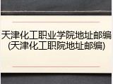 天津化工职业学院地址邮编(天津化工职院地址邮编)
