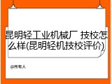 昆明轻工业机械厂 技校怎么样(昆明轻机技校评价)