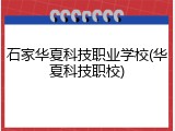 石家华夏科技职业学校(华夏科技职校)