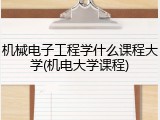 机械电子工程学什么课程大学(机电大学课程)