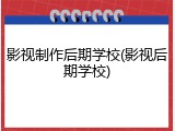 影视制作后期学校(影视后期学校)