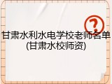 甘肃水利水电学校老师名单(甘肃水校师资)