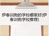 伊春训狗的学校哪家好(伊春训狗学校推荐)