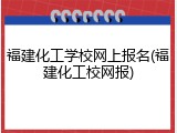 福建化工学校网上报名(福建化工校网报)