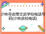 少林寺武僧文武学校电话号码(少林武校电话)