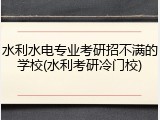 水利水电专业考研招不满的学校(水利考研冷门校)