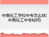 中南化工学校中专怎么样(中南化工中专如何)