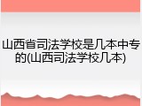 山西省司法学校是几本中专的(山西司法学校几本)