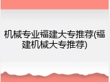 机械专业福建大专推荐(福建机械大专推荐)