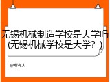 无锡机械制造学校是大学吗(无锡机械学校是大学？)