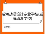威海动漫设计专业学校(威海动漫学校)