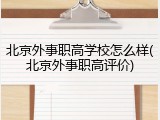 北京外事职高学校怎么样(北京外事职高评价)
