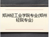 郑洲轻工业学院专业(郑州轻院专业)