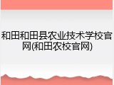 和田和田县农业技术学校官网(和田农校官网)