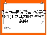 报考中央司法警官学校需要条件(中央司法警官校报考条件)