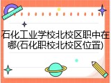 石化工业学校北校区职中在哪(石化职校北校区位置)