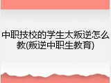 中职技校的学生太叛逆怎么教(叛逆中职生教育)