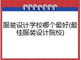 服装设计学校哪个最好(最佳服装设计院校)