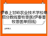 伊春上甘岭农业技术学校单招分数线畜牧兽医(伊春畜牧兽医单招线)