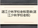湛江少林学校老板是谁(湛江少林学校老板)