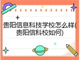 贵阳信息科技学校怎么样(贵阳信科校如何)