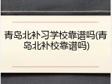 青岛北补习学校靠谱吗(青岛北补校靠谱吗)
