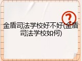 金盾司法学校好不好(金盾司法学校如何)