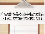 广安岳池县农业学校地址在什么地方(岳池农校地址)