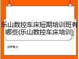 乐山数控车床短期培训班有哪些(乐山数控车床培训)