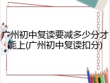 广州初中复读要减多少分才能上(广州初中复读扣分)