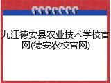 九江德安县农业技术学校官网(德安农校官网)