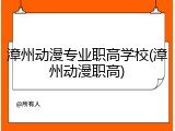 漳州动漫专业职高学校(漳州动漫职高)