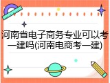 河南省电子商务专业可以考一建吗(河南电商考一建)