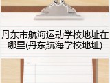 丹东市航海运动学校地址在哪里(丹东航海学校地址)