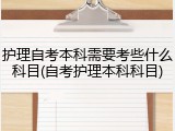 护理自考本科需要考些什么科目(自考护理本科科目)