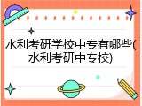 水利考研学校中专有哪些(水利考研中专校)