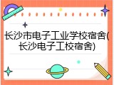 长沙市电子工业学校宿舍(长沙电子工校宿舍)