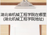 湖北省机械工程学院在哪里(湖北机械工程学院地址)