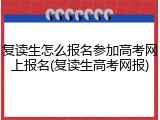复读生怎么报名参加高考网上报名(复读生高考网报)