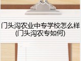 门头沟农业中专学校怎么样(门头沟农专如何)
